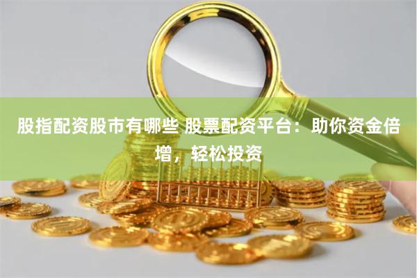 股指配资股市有哪些 股票配资平台：助你资金倍增，轻松投资