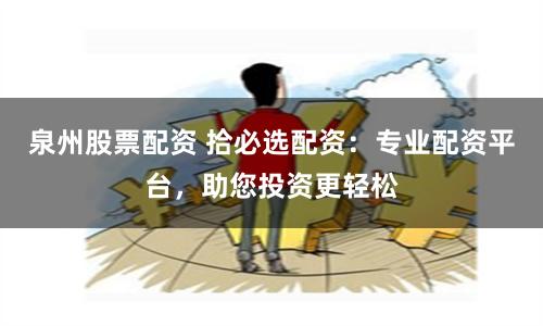 泉州股票配资 拾必选配资：专业配资平台，助您投资更轻松
