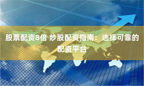 股票配资8倍 炒股配资指南：选择可靠的配资平台