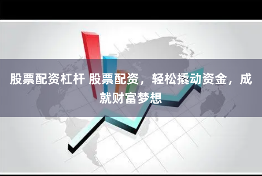 股票配资杠杆 股票配资，轻松撬动资金，成就财富梦想