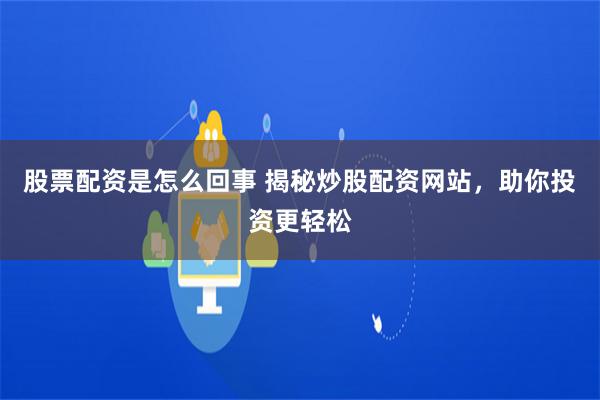 股票配资是怎么回事 揭秘炒股配资网站，助你投资更轻松