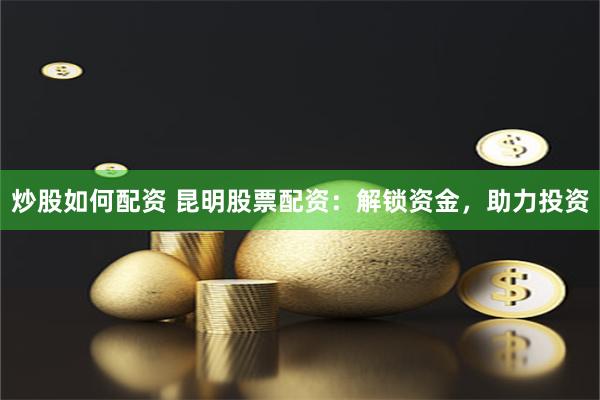 炒股如何配资 昆明股票配资：解锁资金，助力投资