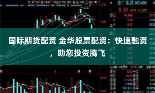 国际期货配资 金华股票配资：快速融资，助您投资腾飞