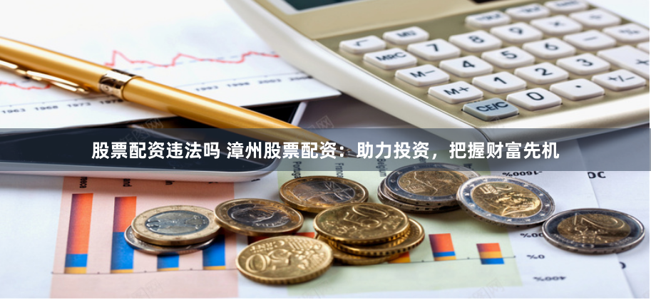 股票配资违法吗 漳州股票配资：助力投资，把握财富先机