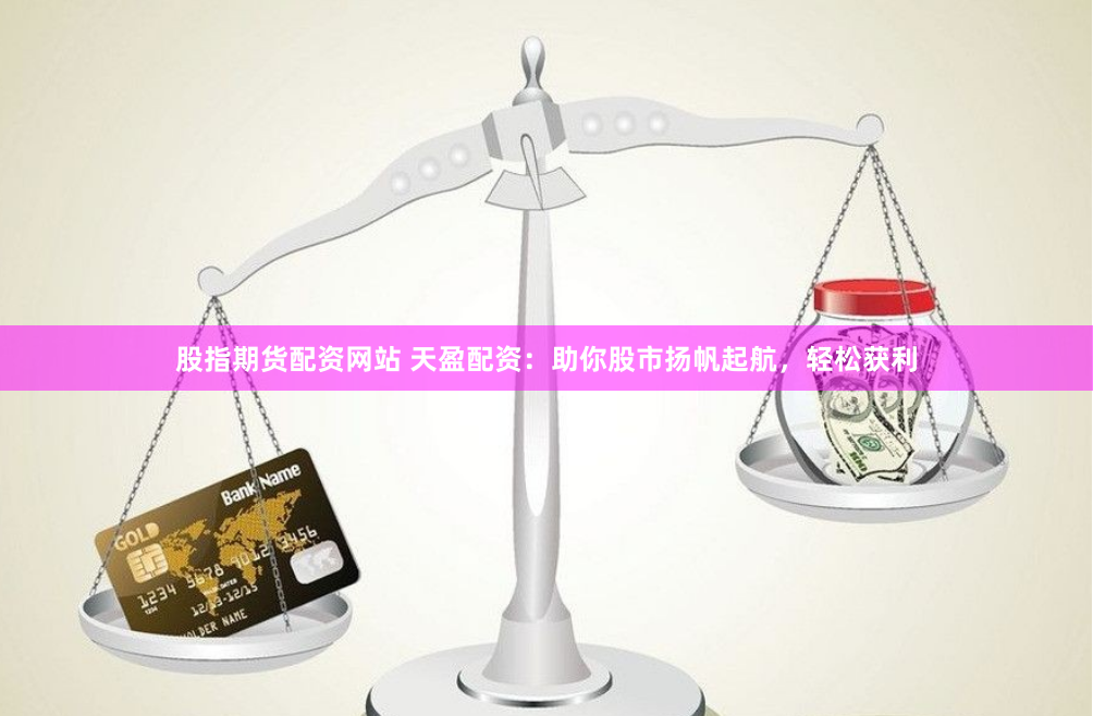 股指期货配资网站 天盈配资：助你股市扬帆起航，轻松获利