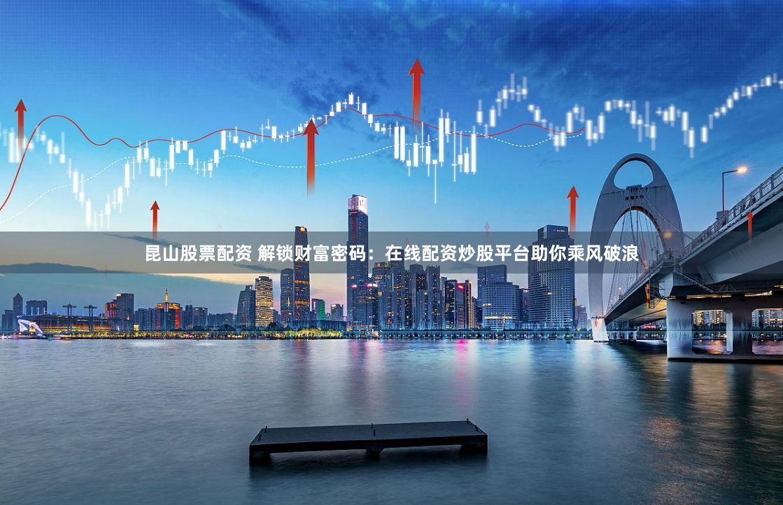 昆山股票配资 解锁财富密码：在线配资炒股平台助你乘风破浪