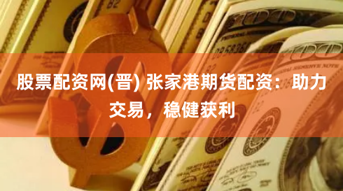 股票配资网(晋) 张家港期货配资：助力交易，稳健获利