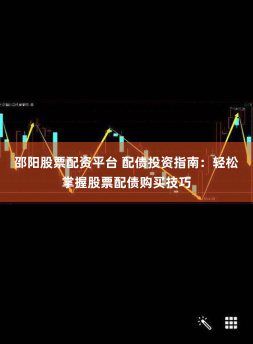 邵阳股票配资平台 配债投资指南：轻松掌握股票配债购买技巧