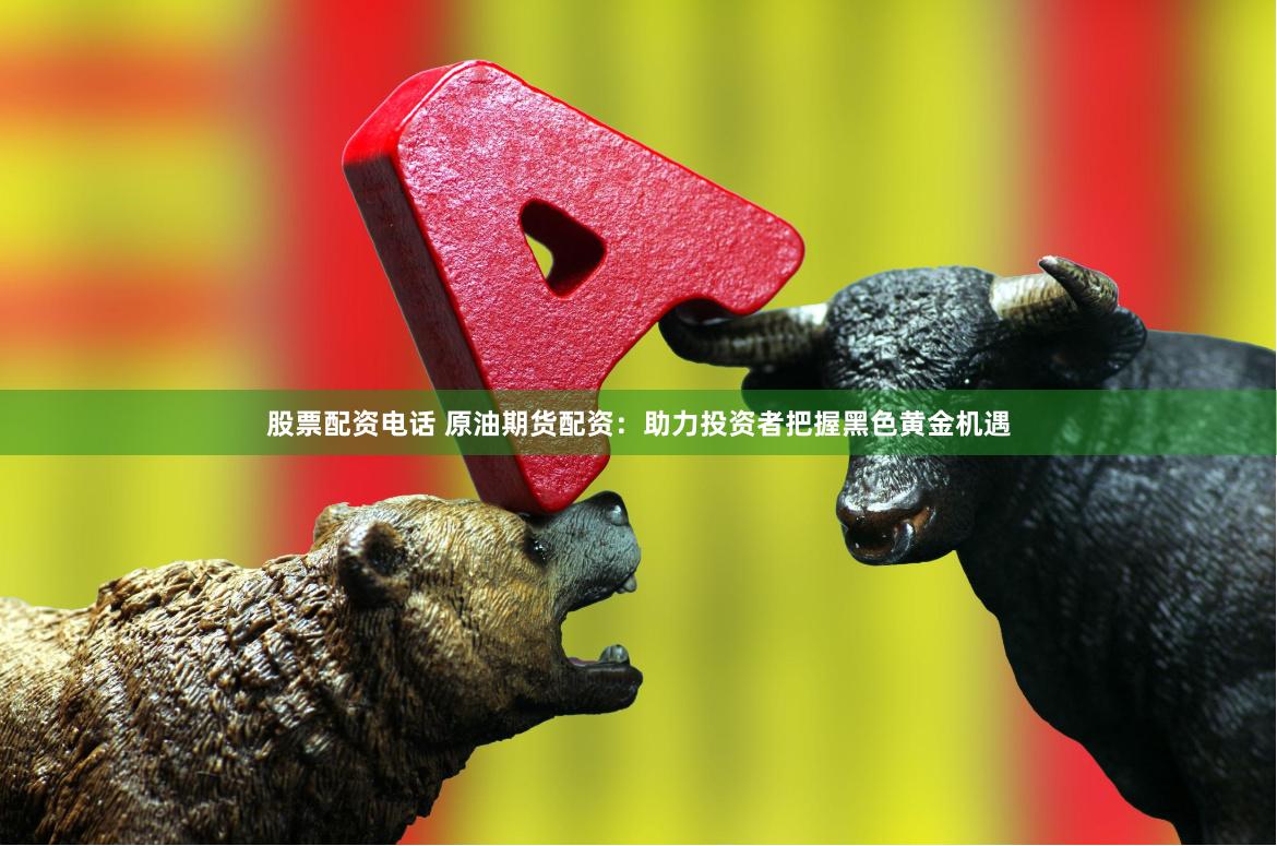 股票配资电话 原油期货配资：助力投资者把握黑色黄金机遇