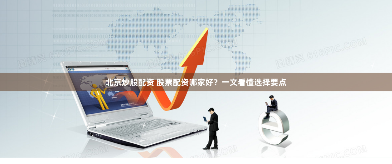 北京炒股配资 股票配资哪家好？一文看懂选择要点