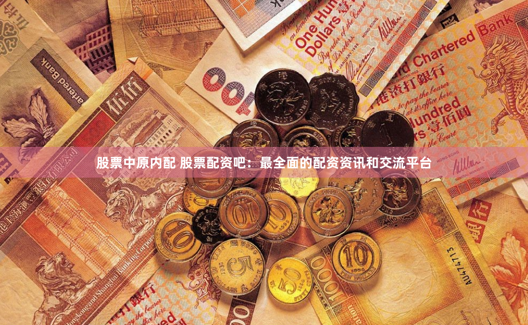 股票中原内配 股票配资吧：最全面的配资资讯和交流平台