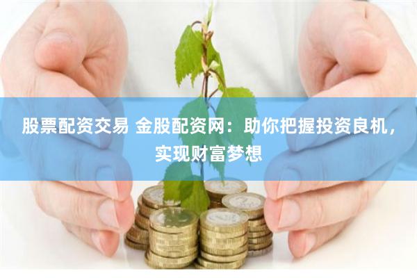 股票配资交易 金股配资网：助你把握投资良机，实现财富梦想