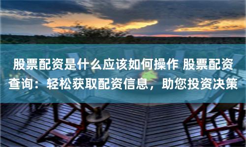 股票配资是什么应该如何操作 股票配资查询：轻松获取配资信息，助您投资决策