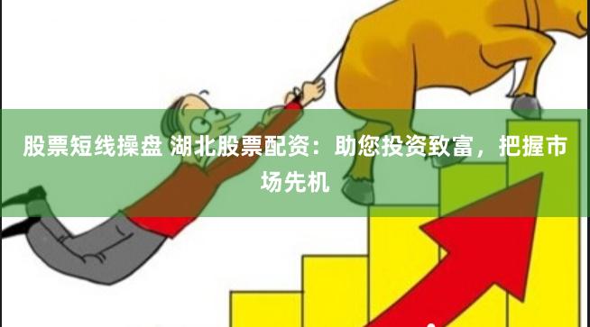 股票短线操盘 湖北股票配资：助您投资致富，把握市场先机