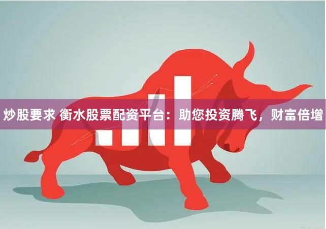 炒股要求 衡水股票配资平台：助您投资腾飞，财富倍增