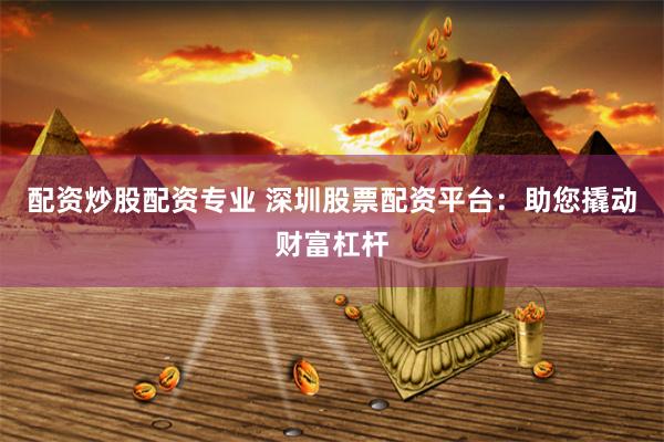 配资炒股配资专业 深圳股票配资平台：助您撬动财富杠杆