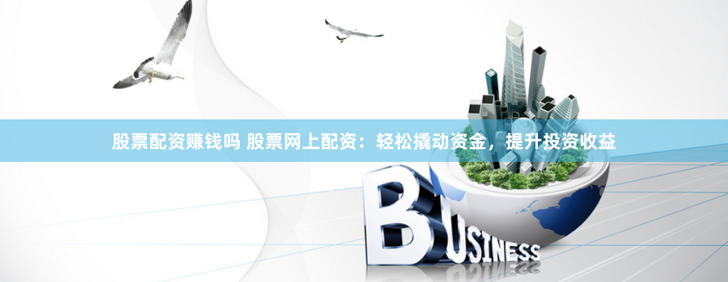 股票配资赚钱吗 股票网上配资：轻松撬动资金，提升投资收益