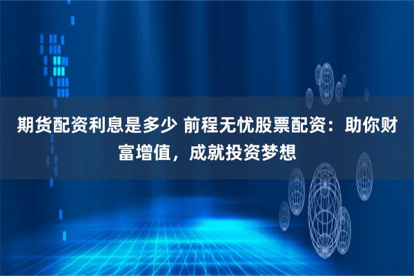 期货配资利息是多少 前程无忧股票配资：助你财富增值，成就投资梦想