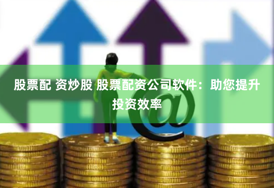 股票配 资炒股 股票配资公司软件：助您提升投资效率