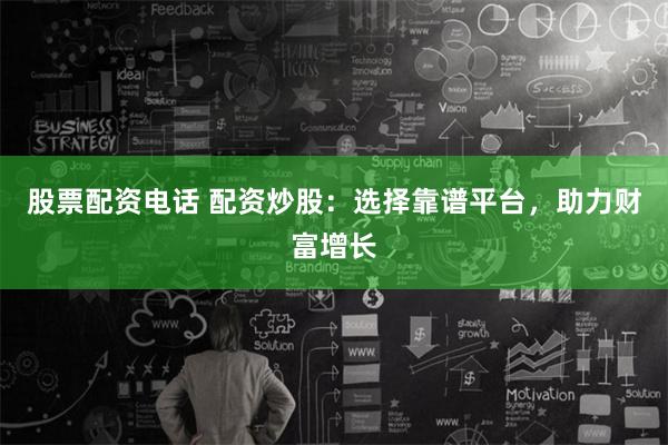 股票配资电话 配资炒股：选择靠谱平台，助力财富增长