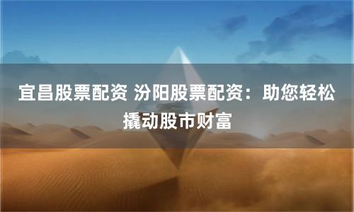 宜昌股票配资 汾阳股票配资：助您轻松撬动股市财富