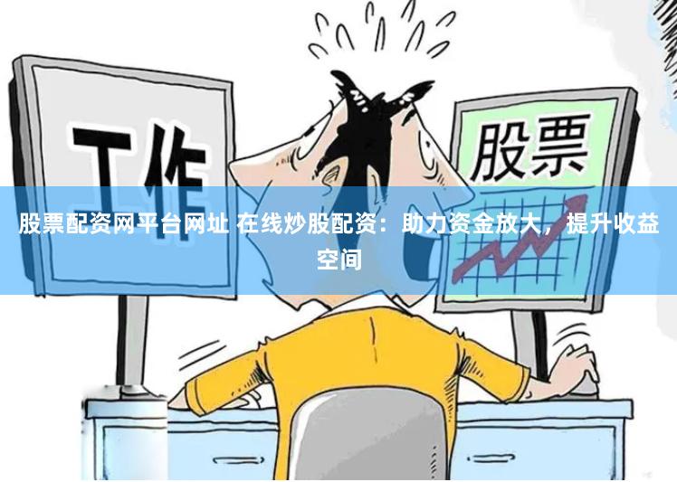 股票配资网平台网址 在线炒股配资：助力资金放大，提升收益空间