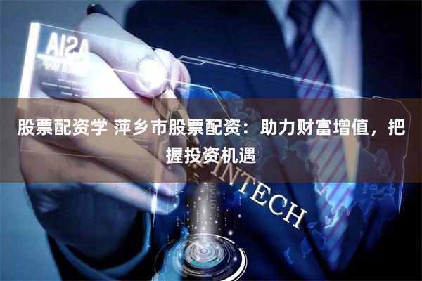 股票配资学 萍乡市股票配资：助力财富增值，把握投资机遇