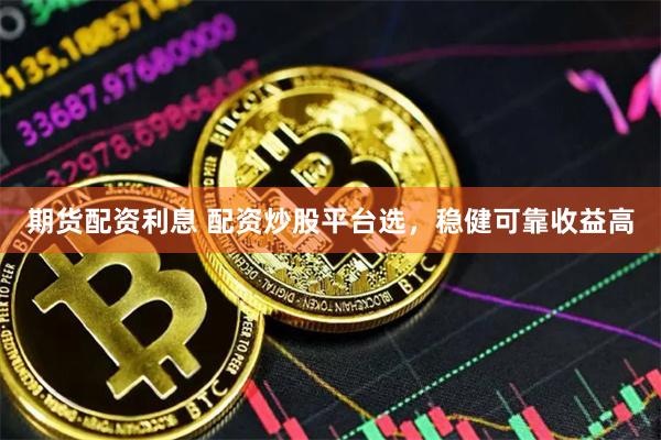期货配资利息 配资炒股平台选，稳健可靠收益高