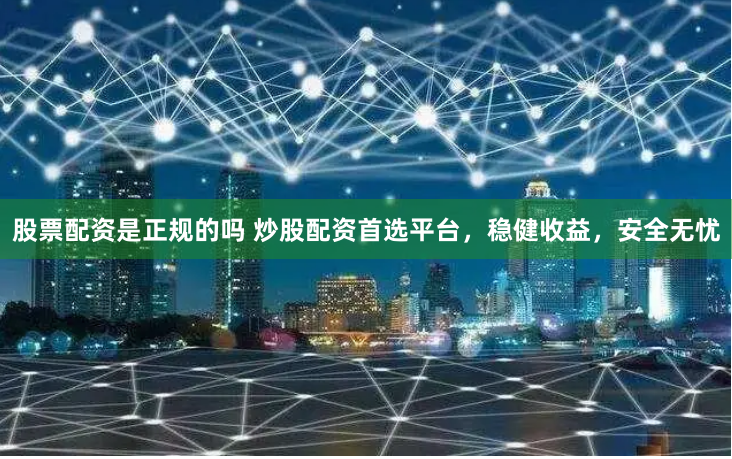 股票配资是正规的吗 炒股配资首选平台，稳健收益，安全无忧