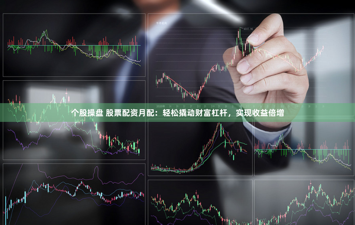 个股操盘 股票配资月配：轻松撬动财富杠杆，实现收益倍增