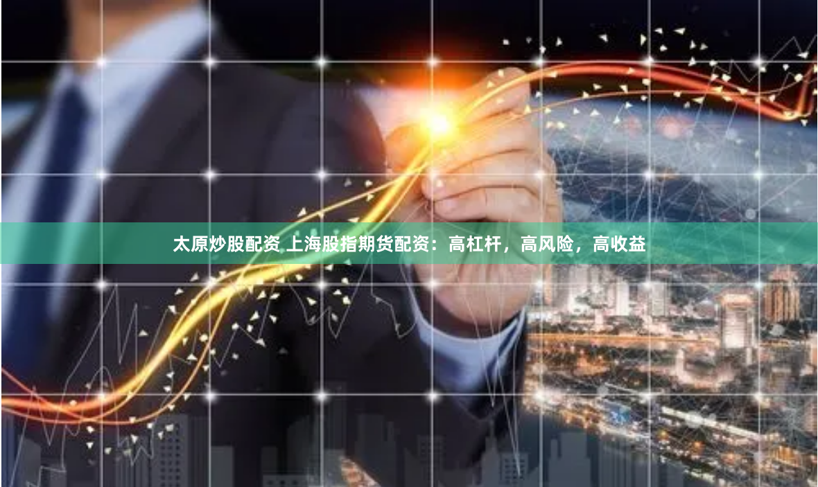 太原炒股配资 上海股指期货配资：高杠杆，高风险，高收益