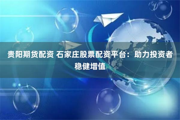 贵阳期货配资 石家庄股票配资平台：助力投资者稳健增值