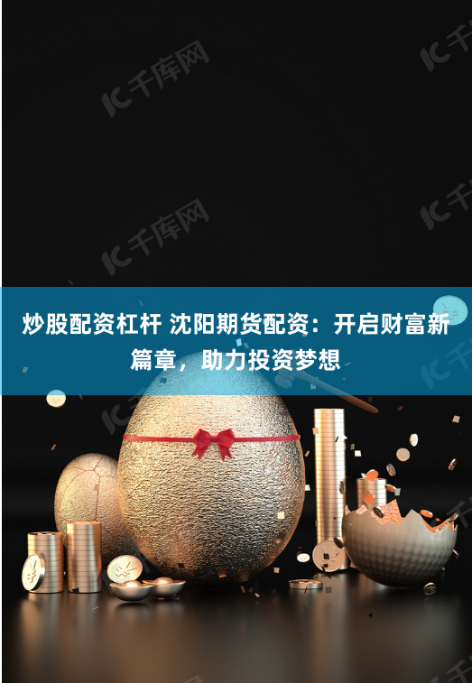 炒股配资杠杆 沈阳期货配资：开启财富新篇章，助力投资梦想