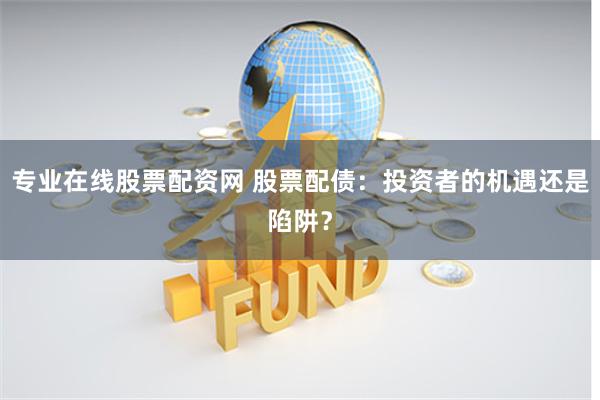 专业在线股票配资网 股票配债：投资者的机遇还是陷阱？