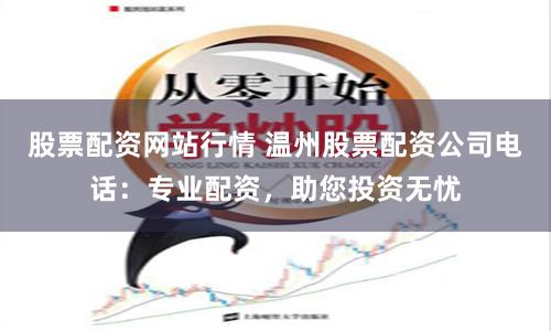 股票配资网站行情 温州股票配资公司电话：专业配资，助您投资无忧
