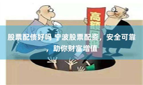 股票配债好吗 宁波股票配资，安全可靠，助你财富增值