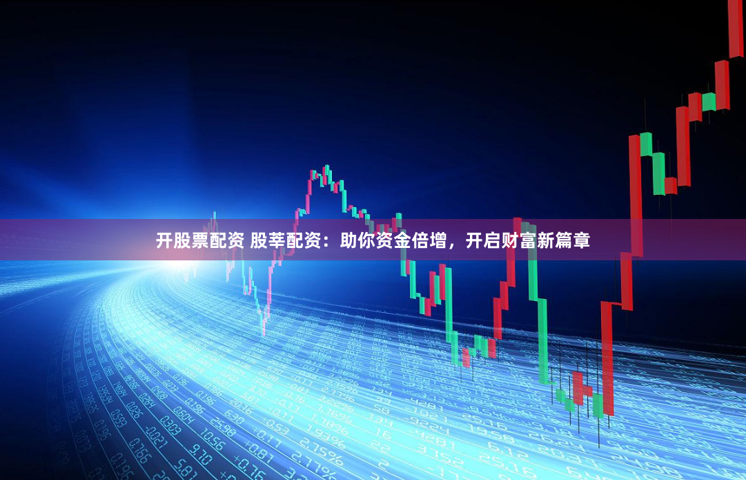 开股票配资 股莘配资：助你资金倍增，开启财富新篇章