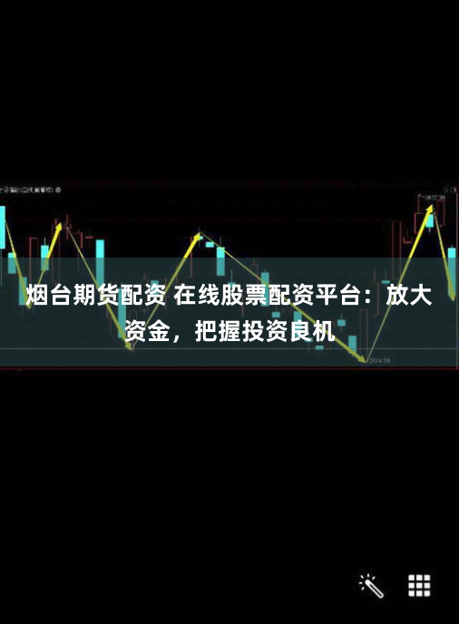 烟台期货配资 在线股票配资平台：放大资金，把握投资良机
