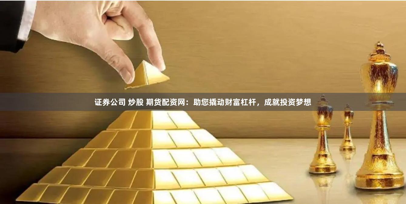 证券公司 炒股 期货配资网：助您撬动财富杠杆，成就投资梦想