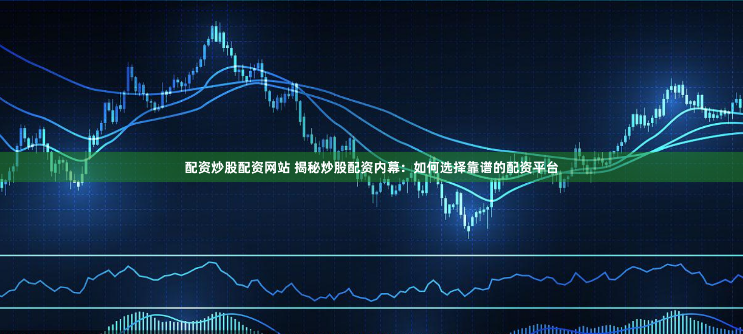 配资炒股配资网站 揭秘炒股配资内幕：如何选择靠谱的配资平台