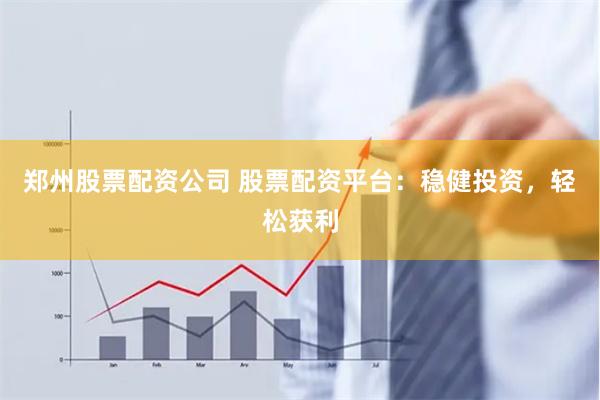郑州股票配资公司 股票配资平台：稳健投资，轻松获利