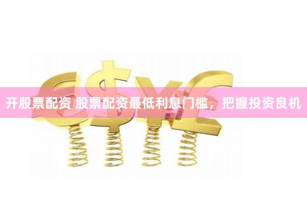 开股票配资 股票配资最低利息门槛，把握投资良机