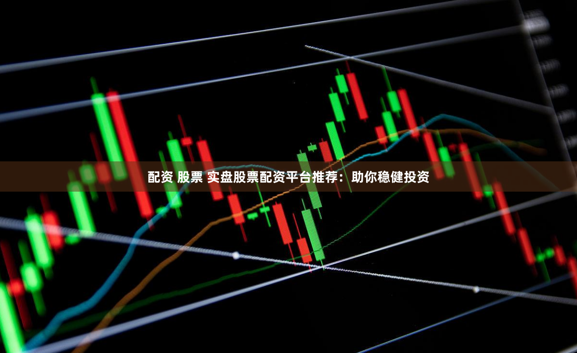 配资 股票 实盘股票配资平台推荐：助你稳健投资