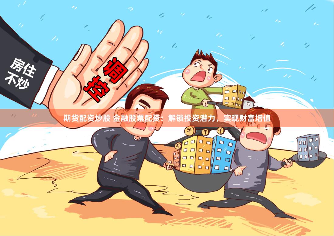 期货配资炒股 金融股票配资：解锁投资潜力，实现财富增值