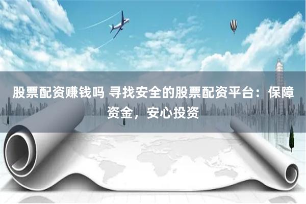 股票配资赚钱吗 寻找安全的股票配资平台：保障资金，安心投资