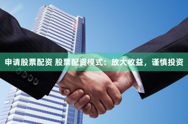 申请股票配资 股票配资模式：放大收益，谨慎投资