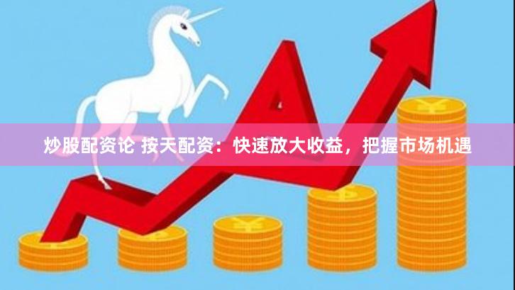 炒股配资论 按天配资：快速放大收益，把握市场机遇