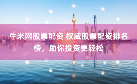 牛米网股票配资 权威股票配资排名榜，助你投资更轻松