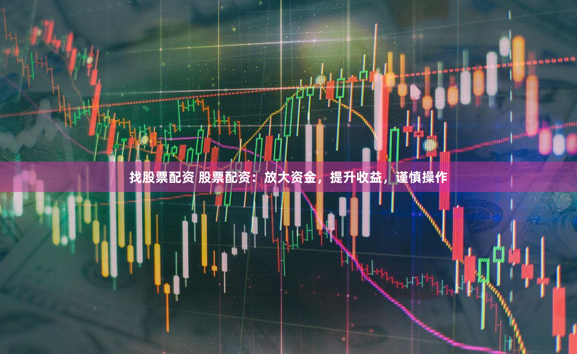 找股票配资 股票配资：放大资金，提升收益，谨慎操作