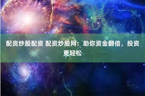 配资炒股配资 配资炒股网：助你资金翻倍，投资更轻松